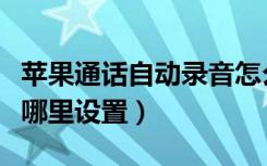 苹果通话自动录音怎么设置（通话自动录音在哪里设置）