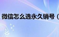 微信怎么选永久销号（微信销号条件有哪些）