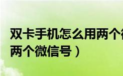 双卡手机怎么用两个微信号（双卡手机怎么用两个微信号）