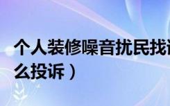 个人装修噪音扰民找谁投诉（装修噪音扰民怎么投诉）