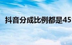 抖音分成比例都是45%吗（抖音分成比例）