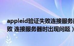 appleid验证失败连接服务器时出错（appleid建议验证失败 连接服务器时出现问题）