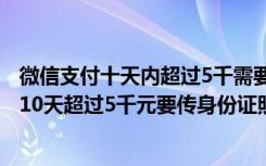 微信支付十天内超过5千需要上传身份证吗?（微信零钱连续10天超过5千元要传身份证照片可信吗）