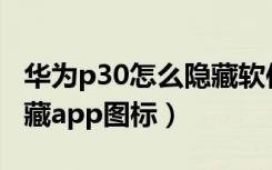 华为p30怎么隐藏软件图标（华为手机怎么隐藏app图标）