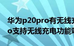 华为p20pro有无线充电功能吗（华为p20pro支持无线充电功能吗）