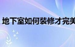 地下室如何装修才完美（地下室怎么装修好）