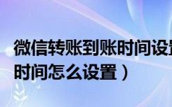 微信转账到账时间设置怎么改（微信转账到账时间怎么设置）