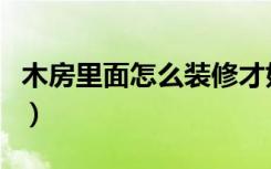 木房里面怎么装修才好看（木房怎么装修好看）