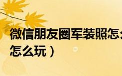 微信朋友圈军装照怎么弄（微信朋友圈军装照怎么玩）