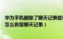 华为手机删除了聊天记录能恢复吗（华为手机聊天记录删了怎么恢复聊天记录）