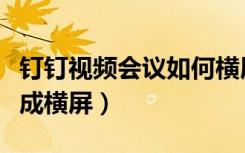 钉钉视频会议如何横屏（钉钉视频会议怎样变成横屏）