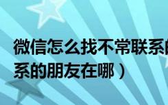 微信怎么找不常联系的朋友入口（微信不常联系的朋友在哪）