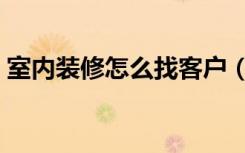 室内装修怎么找客户（室内装修怎么找客户）