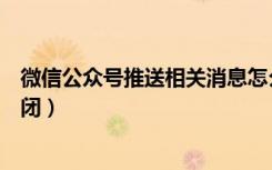 微信公众号推送相关消息怎么关闭（微信公众号推送怎么关闭）