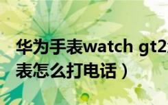 华为手表watch gt2怎么打电话（华为gt2手表怎么打电话）