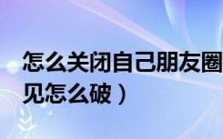 怎么关闭自己朋友圈3天可见（朋友圈三天可见怎么破）