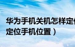 华为手机关机怎样定位（华为手机关机了怎么定位手机位置）