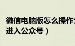 微信电脑版怎么操作公众号（微信电脑版如何进入公众号）