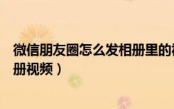 微信朋友圈怎么发相册里的视频（微信朋友圈怎么发手机相册视频）