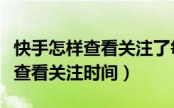 快手怎样查看关注了每个人的时间（快手如何查看关注时间）