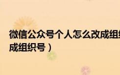 微信公众号个人怎么改成组织（微信公众号怎么把个人号弄成组织号）