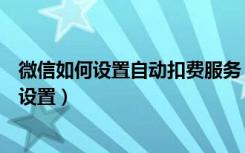 微信如何设置自动扣费服务（微信生活服务自动扣费在哪里设置）