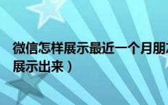 微信怎样展示最近一个月朋友圈（微信最近半年朋友圈怎么展示出来）