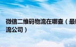 微信二维码物流在哪查（最新版微信扫一扫可以扫描哪些物流公司）