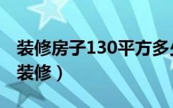 装修房子130平方多少钱（130平的房子怎么装修）