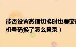 能否设置微信切换时也要密码登录（手机微信密码忘记了手机号码换了怎么登录）