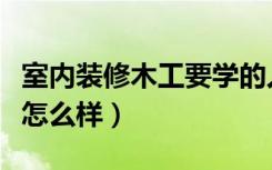 室内装修木工要学的人多吗（学室内装修木工怎么样）