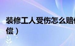 装修工人受伤怎么赔偿（装修工人受伤怎么赔偿）