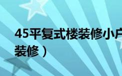 45平复式楼装修小户型（小户型复式楼怎么装修）