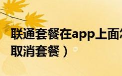 联通套餐在app上面怎么取消（联通app怎么取消套餐）