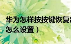 华为怎样按按键恢复出厂设置（华为出厂设置怎么设置）