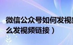 微信公众号如何发视频链接（微信公众平台怎么发视频链接）