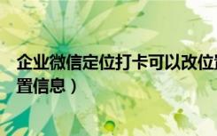 企业微信定位打卡可以改位置吗（微信打卡定位怎么改变位置信息）