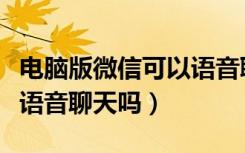 电脑版微信可以语音聊天吗（微信网页版可以语音聊天吗）