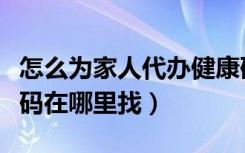 怎么为家人代办健康码视频（家人代办的健康码在哪里找）