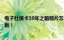 电子社保卡10年之前照片怎么更新（电子社保卡照片怎么更新）