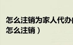 怎么注销为家人代办的健康码（代办的健康码怎么注销）