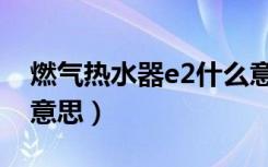 燃气热水器e2什么意思（燃气热水器e2什么意思）