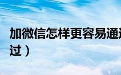 加微信怎样更容易通过（加微信怎样更容易通过）