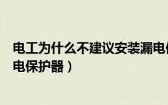 电工为什么不建议安装漏电保护器（电工为什么不愿意装漏电保护器）