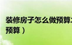 装修房子怎么做预算才省钱（装修房子怎么做预算）