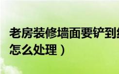 老房装修墙面要铲到红砖层吗（老房装修墙面怎么处理）