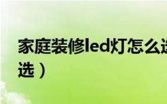 家庭装修led灯怎么选（家庭装修LED灯怎么选）