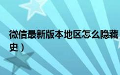 微信最新版本地区怎么隐藏（最新版本微信怎么看别人黑历史）