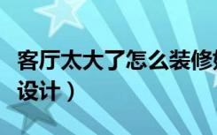 客厅太大了怎么装修好看（客厅太大怎么装修设计）