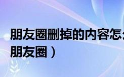 朋友圈删掉的内容怎么恢复（恢复自己删掉的朋友圈）